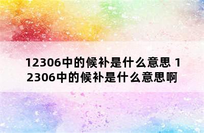 12306中的候补是什么意思 12306中的候补是什么意思啊